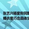 张艺兴杨紫称同款睡衣是巧合是怎么回事 张艺兴杨紫称同款睡衣是巧合具体情况