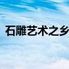 石雕艺术之乡在哪 石雕艺术之乡是什么地方