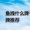 鱼线什么牌子好什么鱼线好 比较好的鱼线品牌推荐