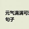 元气满满可爱的句子 有哪些元气满满可爱的句子