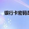 银行卡密码是几位数 银行卡密码有几位数