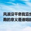 风浪没平息我宣告奔跑的意义是什么歌 风浪没平息我宣告奔跑的意义是谁唱的