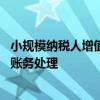 小规模纳税人增值税账务处理是什么 小规模纳税人增值税的账务处理