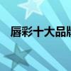 唇彩十大品牌排行榜 唇彩十大品牌是哪些