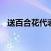送百合花代表什么 送百合花代表什么意思