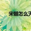 宋朝怎么灭亡的 宋朝怎么灭亡的简介 