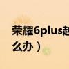 越用荣耀6plus越卡(荣耀6Plus系统呢)