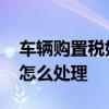 车辆购置税如何做会计处理 车辆购置税会计怎么处理