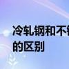 冷轧钢和不锈钢有什么区别 冷轧钢和不锈钢的区别