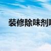 装修除味剂哪种好，装修除味剂哪一种好