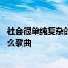 社会很单纯复杂的是人是什么歌 社会很单纯复杂的是人是什么歌曲