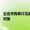 企业并购审计完善的对策有哪些 企业并购审计有哪些完善的对策