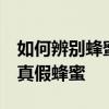 如何辨别蜂蜜真假？教你5个小窍门轻松辨别真假蜂蜜