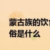 蒙古族的饮食风俗和节日 蒙古族人的饮食风俗是什么