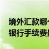 境外汇款哪个银行手续费最低 境外汇款哪家银行手续费最低
