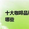 十大咖啡品牌排行榜 十大咖啡品牌排行榜有哪些