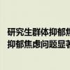 研究生群体抑郁焦虑问题显著是怎么回事 研究生群体为什么抑郁焦虑问题显著