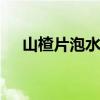 山楂片泡水的功效 喝山楂水有什么好处