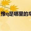 豫q是哪里的车牌 豫q是哪里的车牌号码区号 