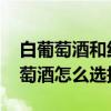 白葡萄酒和红葡萄酒的区别 白葡萄酒和红葡萄酒怎么选择