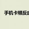 手机卡顿反应慢怎么办 手机太卡了怎么办
