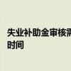 失业补助金审核需要多长时间 网上失业补助金审核需要多长时间