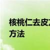 核桃仁去皮方法小技巧 有哪些核桃仁去皮的方法