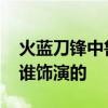 火蓝刀锋中鲁炎的饰演者 火蓝刀锋中鲁炎是谁饰演的
