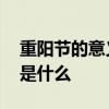 重阳节的意义是什么 九月九日重阳节的意义是什么