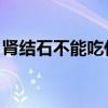 肾结石不能吃什么食物 肾结石的5大饮食禁忌