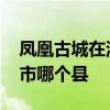 凤凰古城在湖南哪个市 凤凰古城在湖南哪个市哪个县