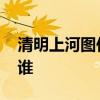 清明上河图作者及朝代 清明上河图的作者是谁