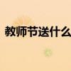 教师节送什么礼物好 教师节送老师礼物攻略