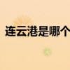 连云港是哪个省 连云港是哪个省属于哪个市