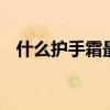 什么护手霜最好用 超受欢迎的五款护手霜