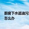 厨房下水道油污堵塞五大解决妙招  厨房下水道被油污堵了怎么办