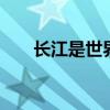 长江是世界第几大河 长江是世界第几