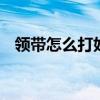 领带怎么打好看 教你最简单的打领带方法