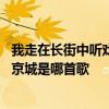 我走在长街中听戏子唱京城是什么歌 我走在长街中听戏子唱京城是哪首歌