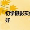 初学摄影买什么相机好 初学摄影买哪些相机好