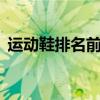 运动鞋排名前十名 品牌运动鞋排行榜前十名