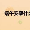 端午安康什么意思 端午安康的意思是什么