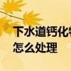 下水道钙化物怎样清除 厕所下水道的钙化物怎么处理