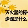 灭火器的操作使用步骤是什么 灭火器的使用步骤是什么