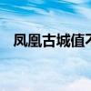凤凰古城值不值得去 凤凰古城值得一去吗
