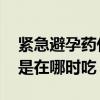 紧急避孕药什么时候吃有效 紧急避孕药最好是在哪时吃