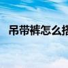 吊带裤怎么搭配  吊带裤的搭配方法有哪些