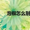 泡椒怎么制作那种白色的 自制泡椒方法