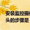 安装监控摄像头的步骤是什么 安装监控摄像头的步骤是