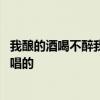 我酿的酒喝不醉我自己是什么歌 我酿的酒喝不醉我自己是谁唱的
